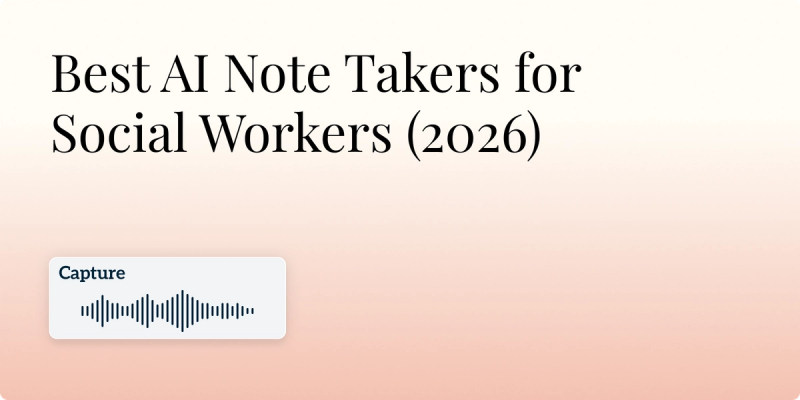 Best AI Note Taker for Social Workers (2026): 6 AI Scribes for Case Notes, Progress Notes, and Assessments