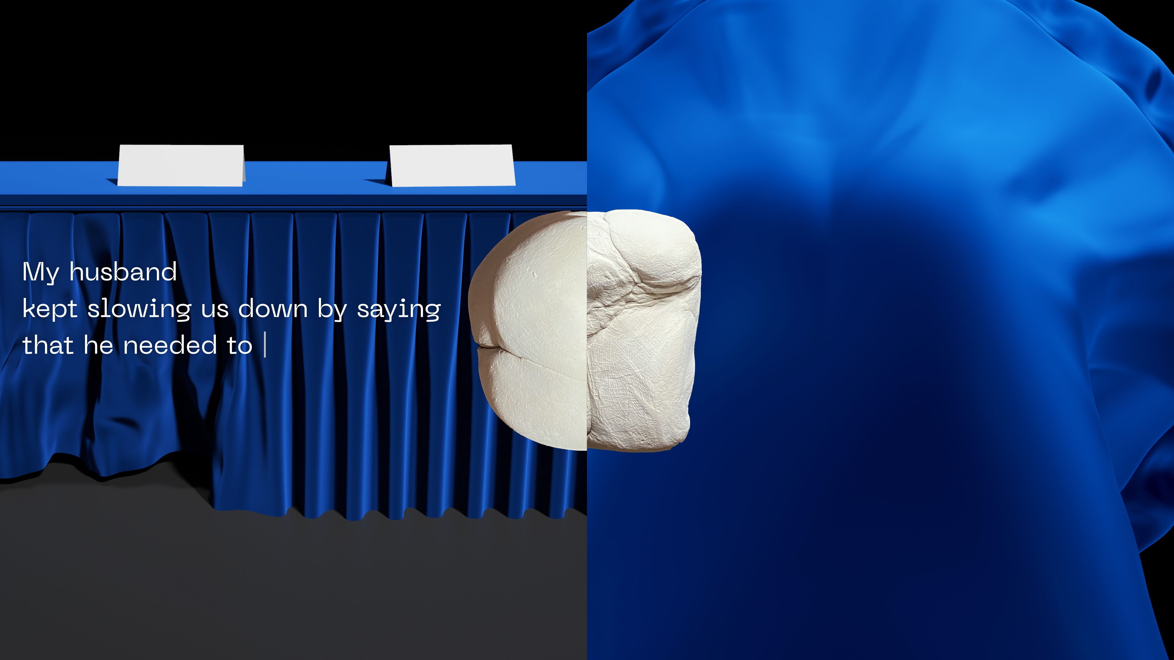 Film still featuring royal blue satin-covered conference tables with a message in white letters reading, "My husband kept slowing us down by saying that he needed to - ".
