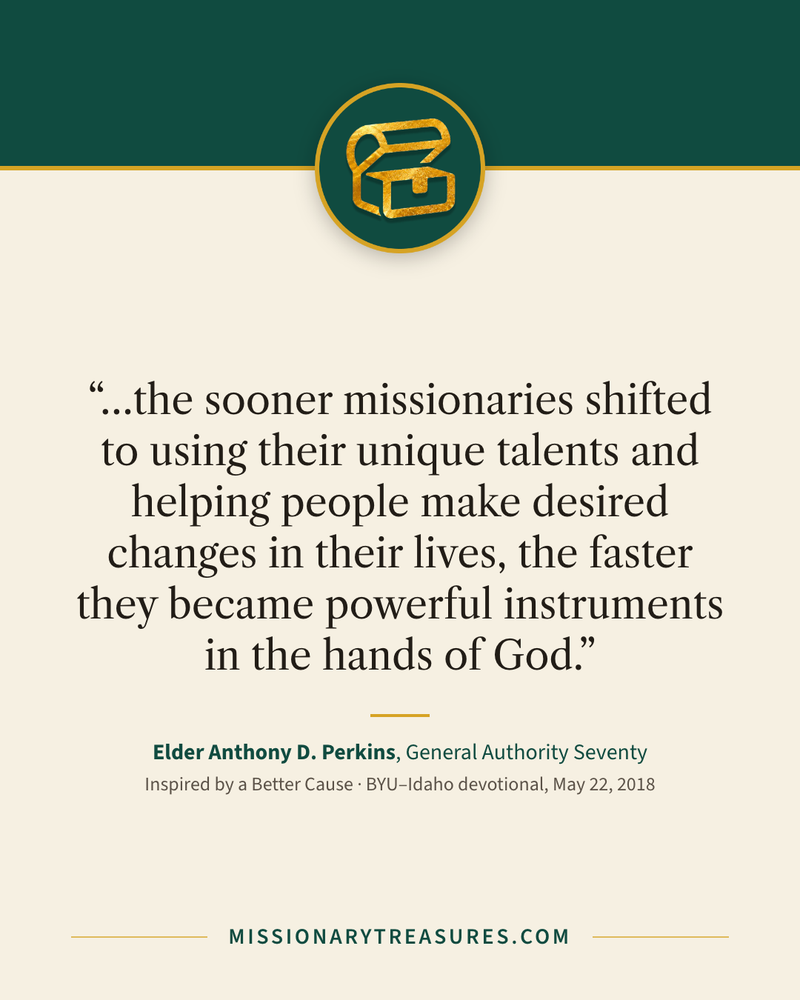 Quote card: “…the sooner missionaries shifted to using their unique talents and helping people make desired changes in their lives, the faster they became powerful instruments in the hands of God.” — Elder Anthony D. Perkins