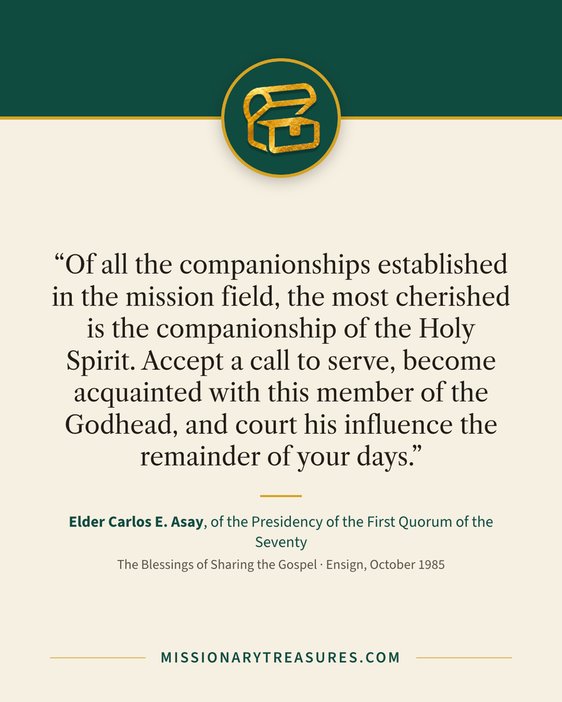 Quote card: “Of all the companionships established in the mission field, the most cherished is the companionship of the Holy Spirit. Accept a call to serve, become acquainted with this member of the Godhead, and court his influence the remainder of your days.” — Elder Carlos E. Asay