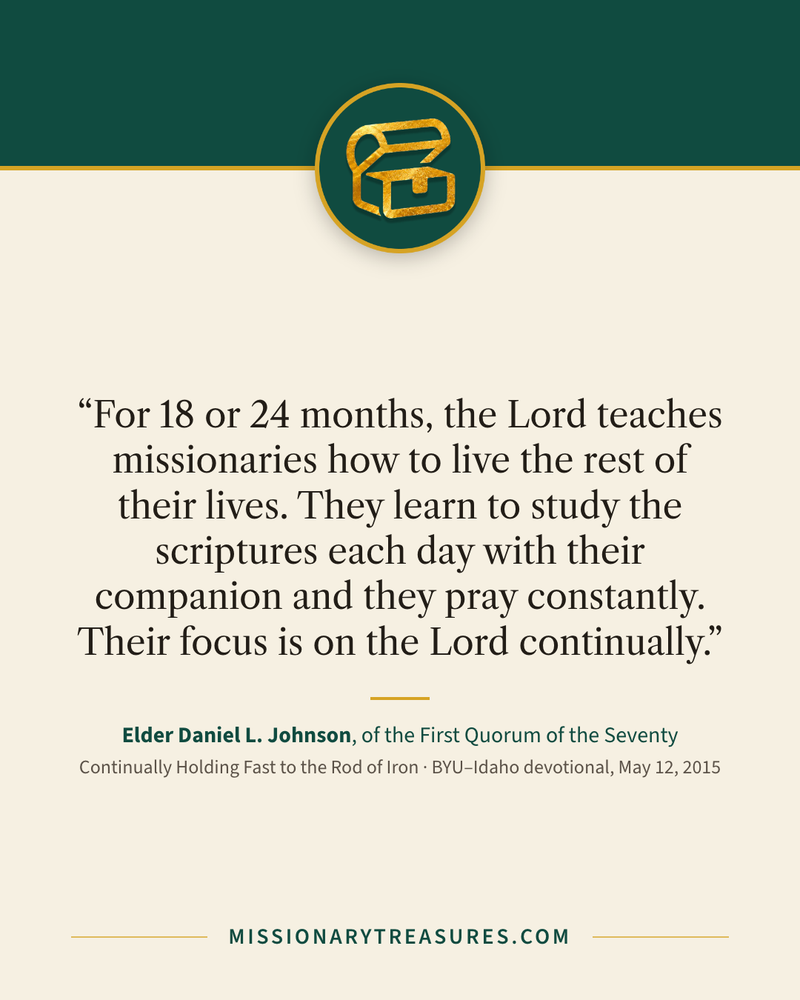 Quote card: “For 18 or 24 months, the Lord teaches missionaries how to live the rest of their lives. They learn to study the scriptures each day with their companion and they pray constantly. Their focus is on the Lord continually.” — Elder Daniel L. Johnson