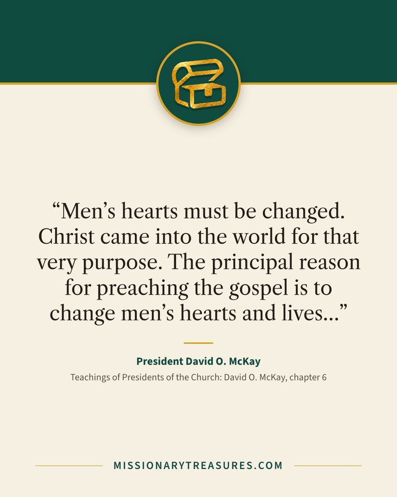 Quote card: “Men’s hearts must be changed. Christ came into the world for that very purpose. The principal reason for preaching the gospel is to change men’s hearts and lives…” — President David O. McKay
