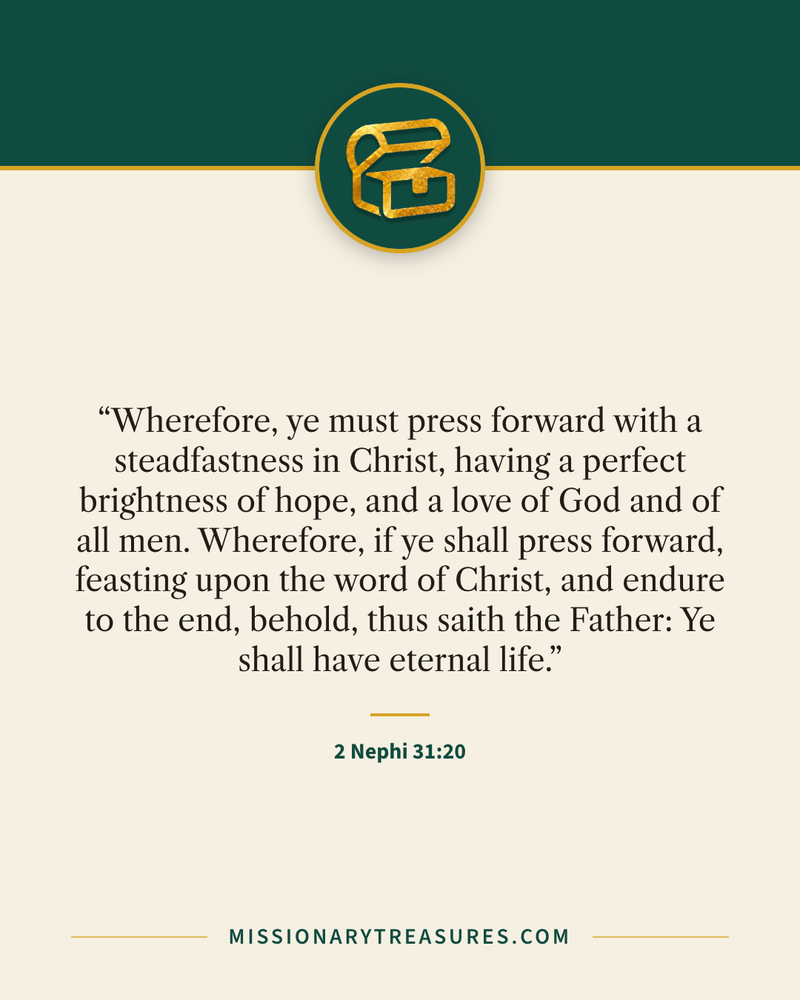Quote card: “Wherefore, ye must press forward with a steadfastness in Christ, having a perfect brightness of hope, and a love of God and of all men. Wherefore, if ye shall press forward, feasting upon the word of Christ, and endure to the end, behold, thus saith the Father: Ye shall have eternal life.” — 2 Nephi 31:20