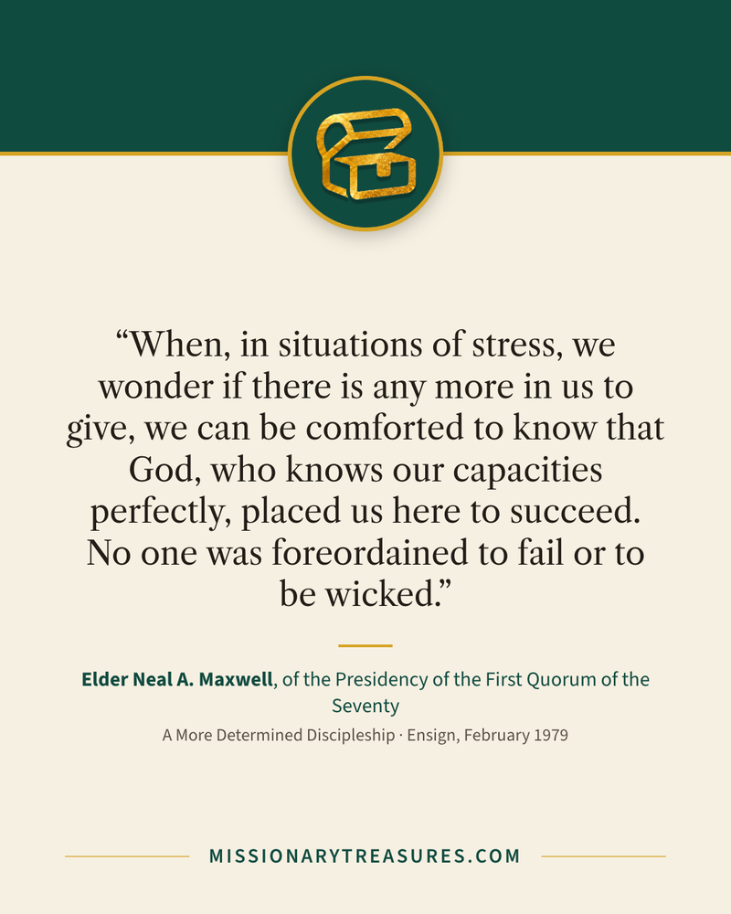 Quote card: “When, in situations of stress, we wonder if there is any more in us to give, we can be comforted to know that God, who knows our capacities perfectly, placed us here to succeed. No one was foreordained to fail or to be wicked.” — Elder Neal A. Maxwell