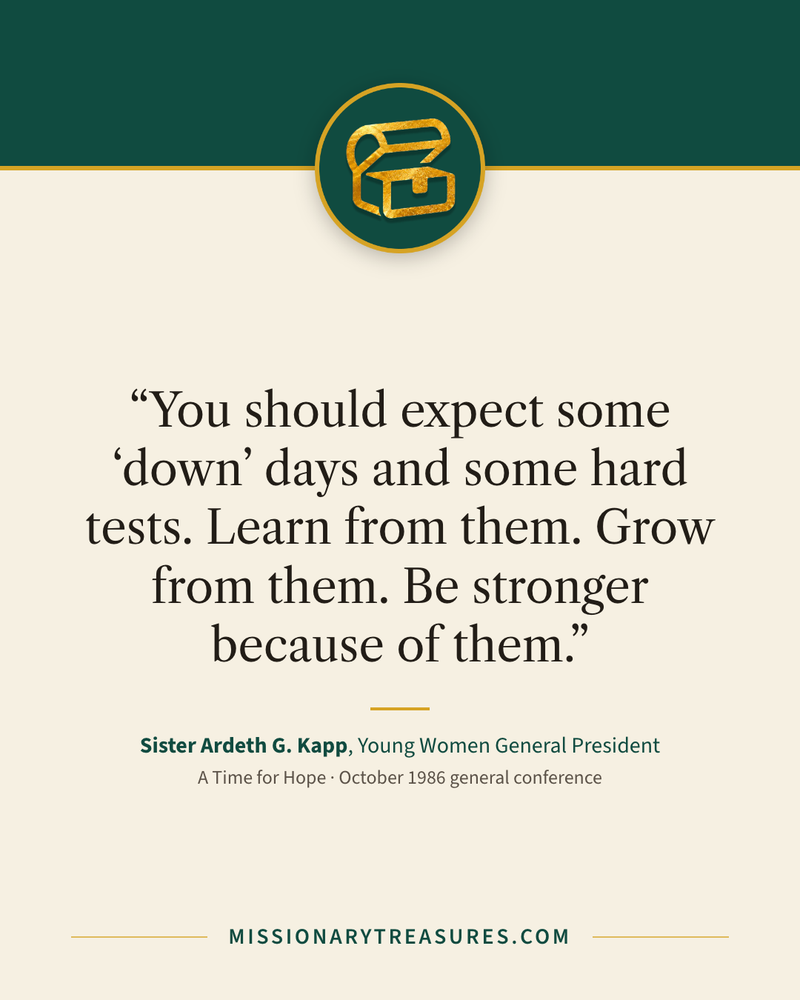 Quote card: “You should expect some “down” days and some hard tests. Learn from them. Grow from them. Be stronger because of them.” — Sister Ardeth G. Kapp
