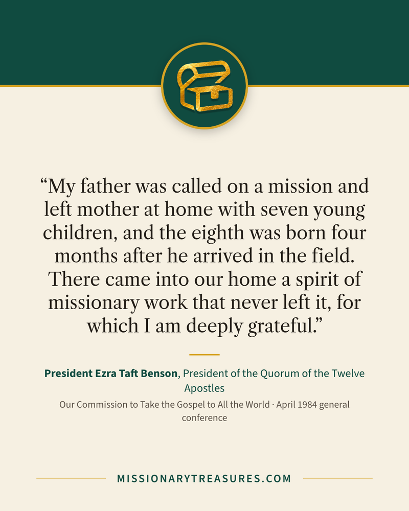 Quote card: “My father was called on a mission and left mother at home with seven young children, and the eighth was born four months after he arrived in the field. There came into our home a spirit of missionary work that never left it, for which I am deeply grateful.” — President Ezra Taft Benson
