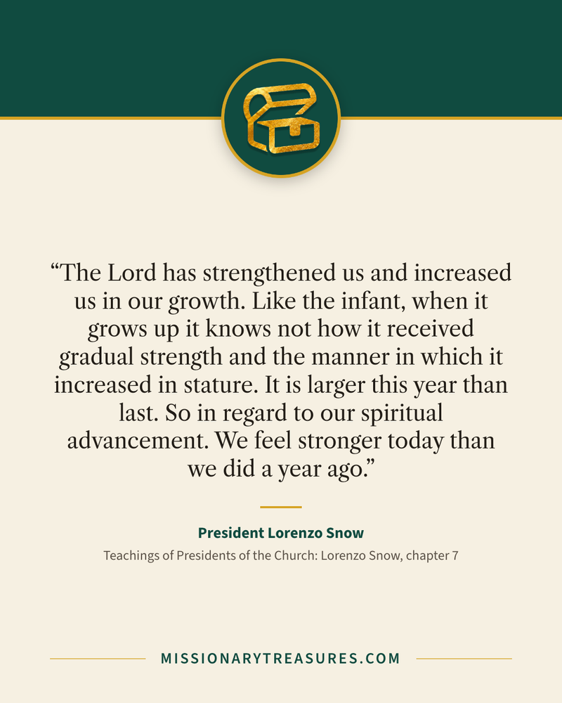 Quote card: “The Lord has strengthened us and increased us in our growth. Like the infant, when it grows up it knows not how it received gradual strength and the manner in which it increased in stature. It is larger this year than last. So in regard to our spiritual advancement. We feel stronger today than we did a year ago.” — President Lorenzo Snow