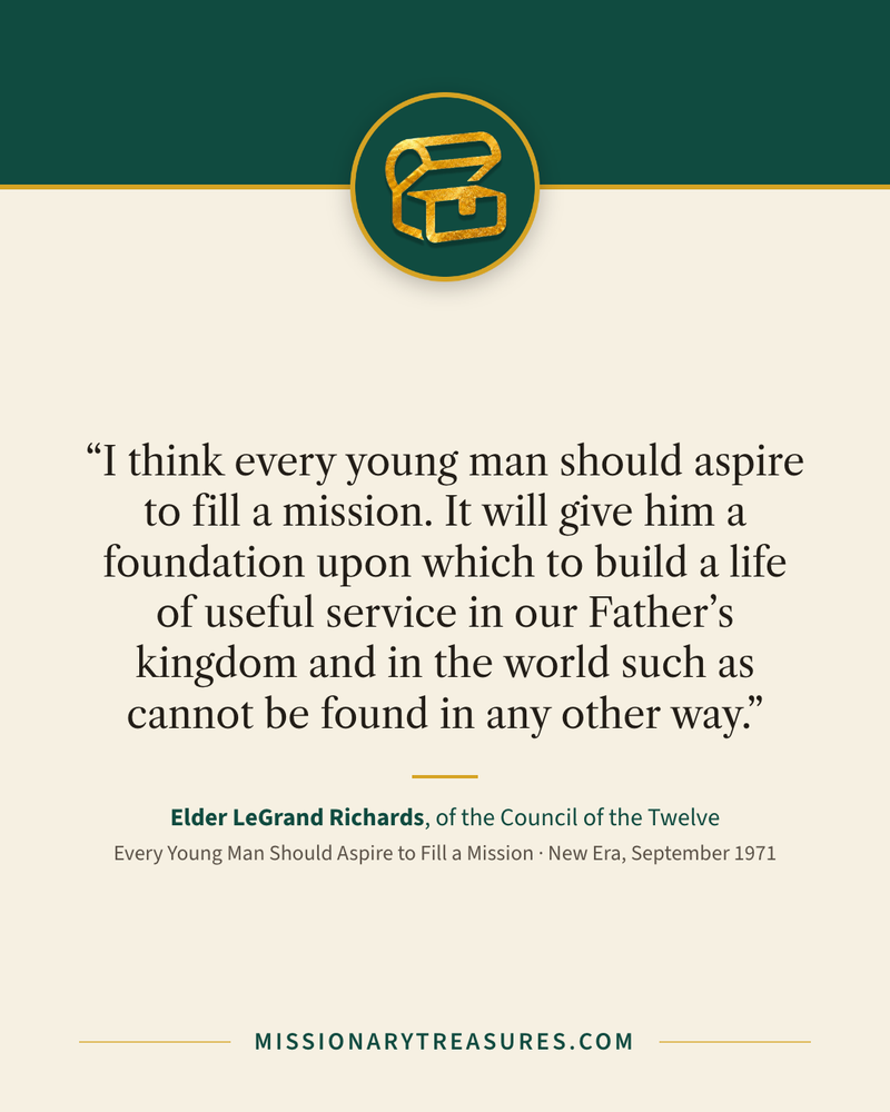 Quote card: “I think every young man should aspire to fill a mission. It will give him a foundation upon which to build a life of useful service in our Father’s kingdom and in the world such as cannot be found in any other way.” — Elder LeGrand Richards