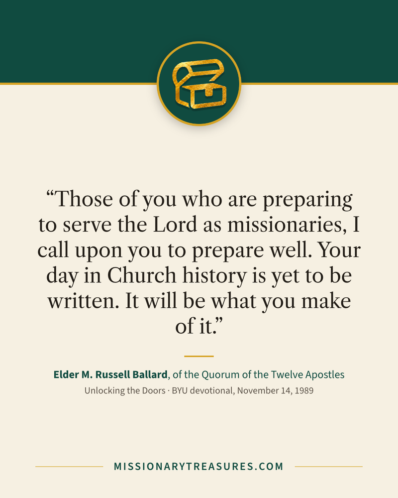 Quote card: “Those of you who are preparing to serve the Lord as missionaries, I call upon you to prepare well. Your day in Church history is yet to be written. It will be what you make of it.” — Elder M. Russell Ballard