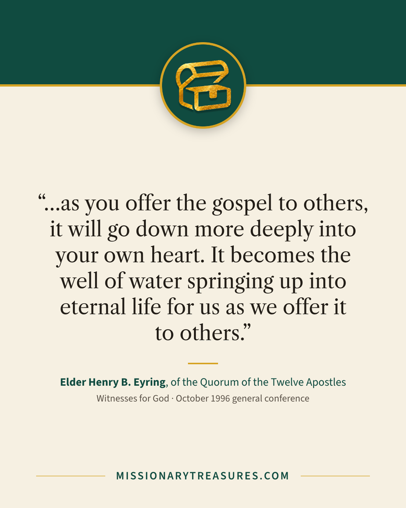 Quote card: “…as you offer the gospel to others, it will go down more deeply into your own heart. It becomes the well of water springing up into eternal life for us as we offer it to others.” — Elder Henry B. Eyring