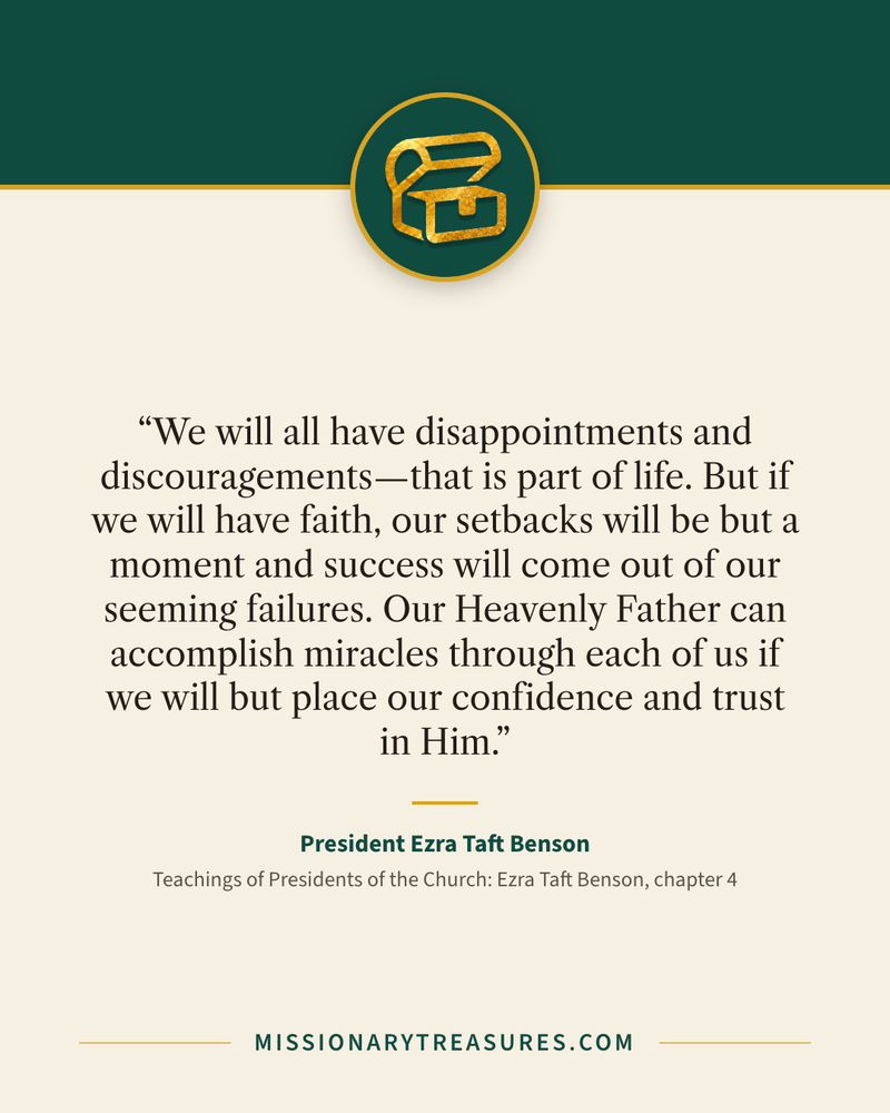 Quote card: “We will all have disappointments and discouragements—that is part of life. But if we will have faith, our setbacks will be but a moment and success will come out of our seeming failures. Our Heavenly Father can accomplish miracles through each of us if we will but place our confidence and trust in Him.” — President Ezra Taft Benson