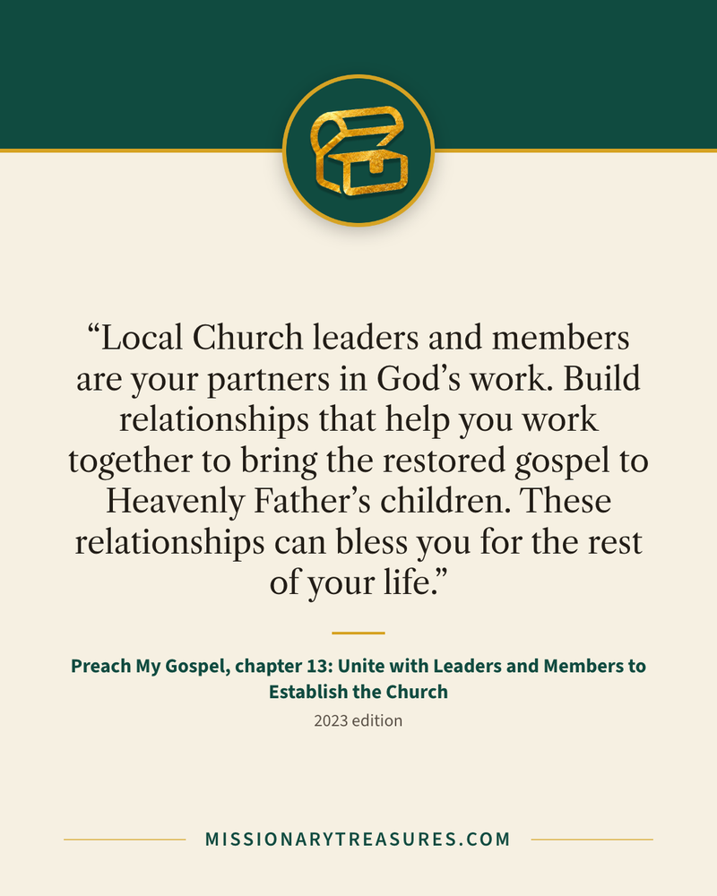 Quote card: “Local Church leaders and members are your partners in God’s work. Build relationships that help you work together to bring the restored gospel to Heavenly Father’s children. These relationships can bless you for the rest of your life.” — Preach My Gospel, chapter 13: Unite with Leaders and Members to Establish the Church