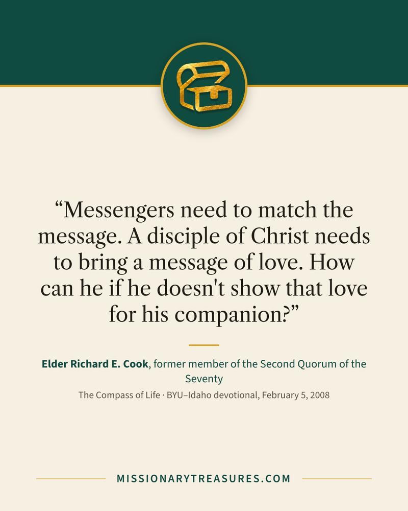 Quote card: “Messengers need to match the message. A disciple of Christ needs to bring a message of love. How can he if he doesn't show that love for his companion?” — Elder Richard E. Cook