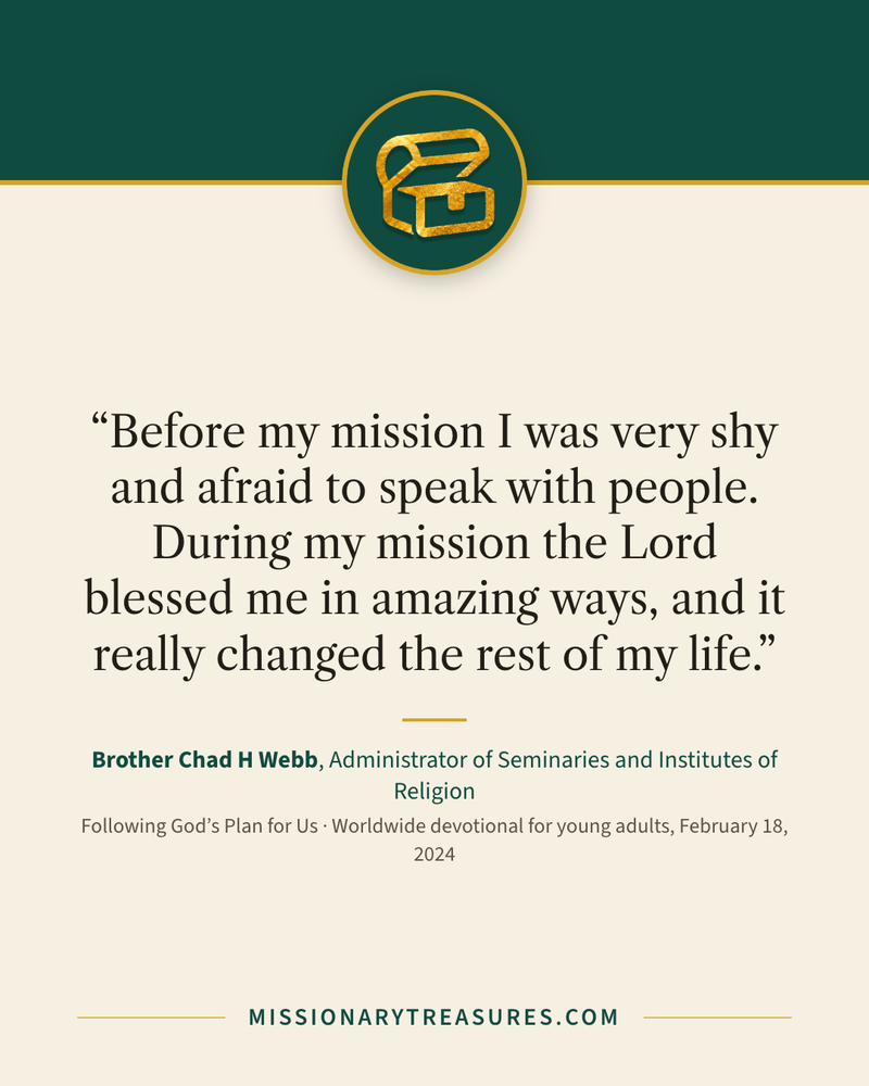 Quote card: “Before my mission I was very shy and afraid to speak with people. During my mission the Lord blessed me in amazing ways, and it really changed the rest of my life.” — Brother Chad H Webb
