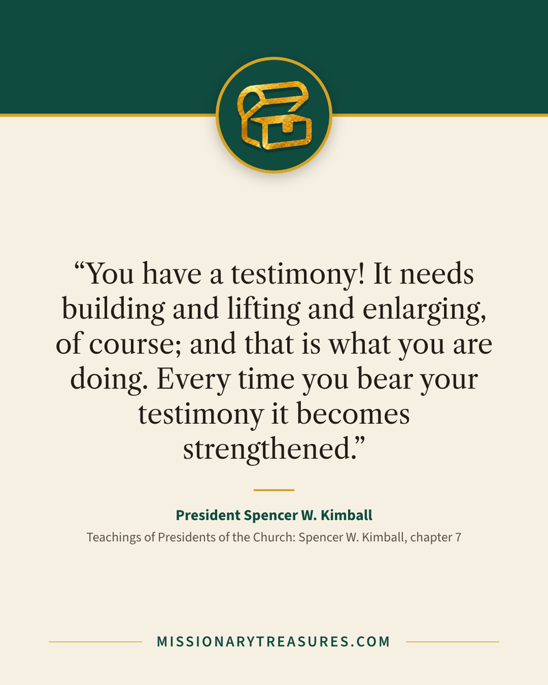 Quote card: “You have a testimony! It needs building and lifting and enlarging, of course; and that is what you are doing. Every time you bear your testimony it becomes strengthened.” — President Spencer W. Kimball