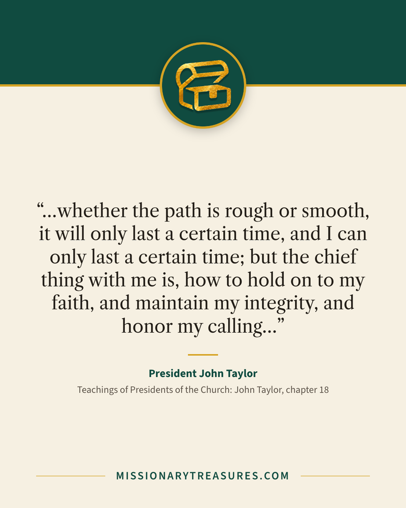 Quote card: “…whether the path is rough or smooth, it will only last a certain time, and I can only last a certain time; but the chief thing with me is, how to hold on to my faith, and maintain my integrity, and honor my calling…” — President John Taylor