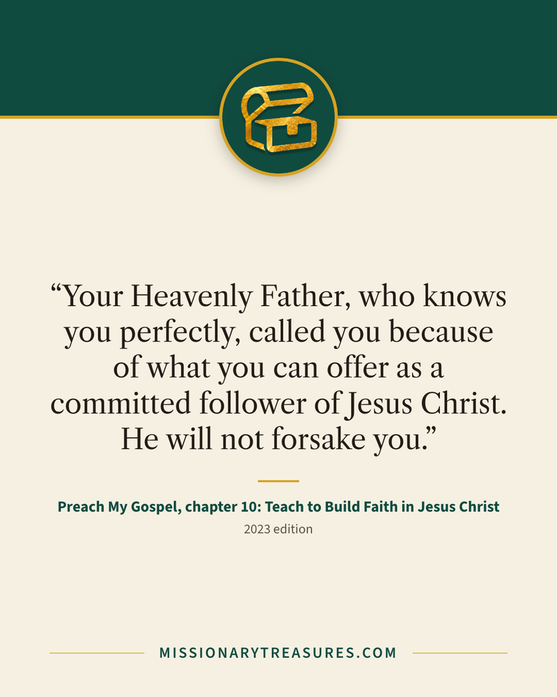 Quote card: “Your Heavenly Father, who knows you perfectly, called you because of what you can offer as a committed follower of Jesus Christ. He will not forsake you.” — Preach My Gospel, chapter 10: Teach to Build Faith in Jesus Christ