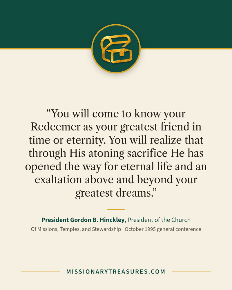 Quote card: “You will come to know your Redeemer as your greatest friend in time or eternity. You will realize that through His atoning sacrifice He has opened the way for eternal life and an exaltation above and beyond your greatest dreams.” — President Gordon B. Hinckley