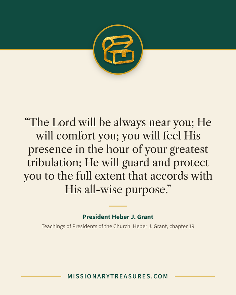 Quote card: “The Lord will be always near you; He will comfort you; you will feel His presence in the hour of your greatest tribulation; He will guard and protect you to the full extent that accords with His all-wise purpose.” — President Heber J. Grant
