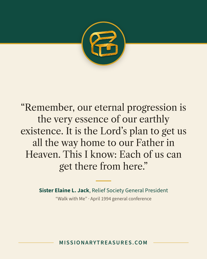 Quote card: “Remember, our eternal progression is the very essence of our earthly existence. It is the Lord’s plan to get us all the way home to our Father in Heaven. This I know: Each of us can get there from here.” — Sister Elaine L. Jack