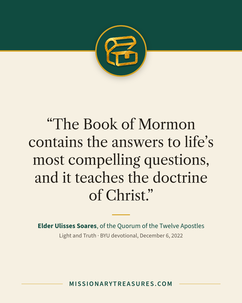 Quote card: “The Book of Mormon contains the answers to life’s most compelling questions, and it teaches the doctrine of Christ.” — Elder Ulisses Soares