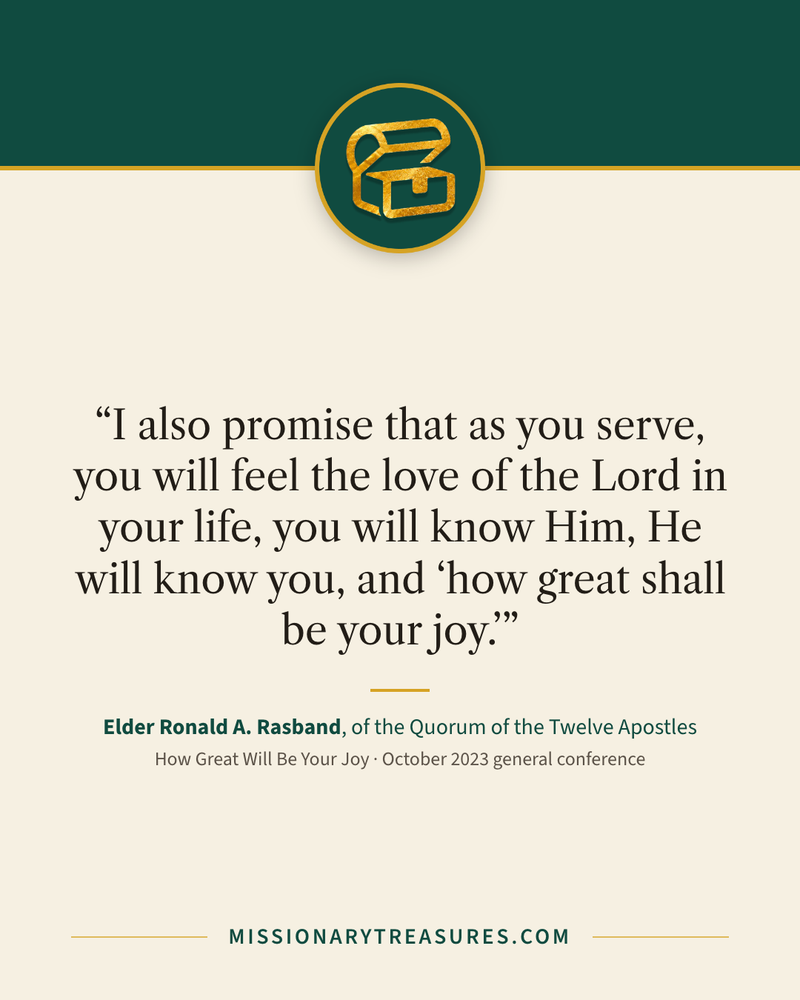 Quote card: “I also promise that as you serve, you will feel the love of the Lord in your life, you will know Him, He will know you, and “how great shall be your joy.”” — Elder Ronald A. Rasband