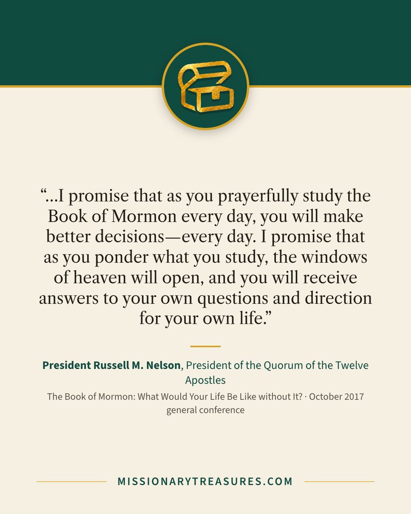 Quote card: “…I promise that as you prayerfully study the Book of Mormon every day, you will make better decisions—every day. I promise that as you ponder what you study, the windows of heaven will open, and you will receive answers to your own questions and direction for your own life.” — President Russell M. Nelson