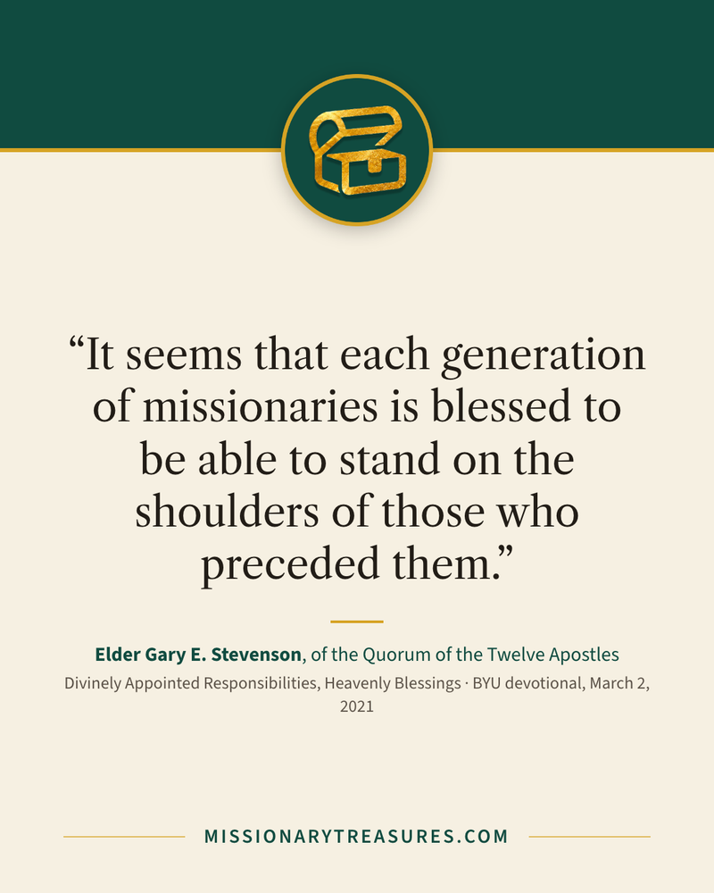 Quote card: “It seems that each generation of missionaries is blessed to be able to stand on the shoulders of those who preceded them.” — Elder Gary E. Stevenson