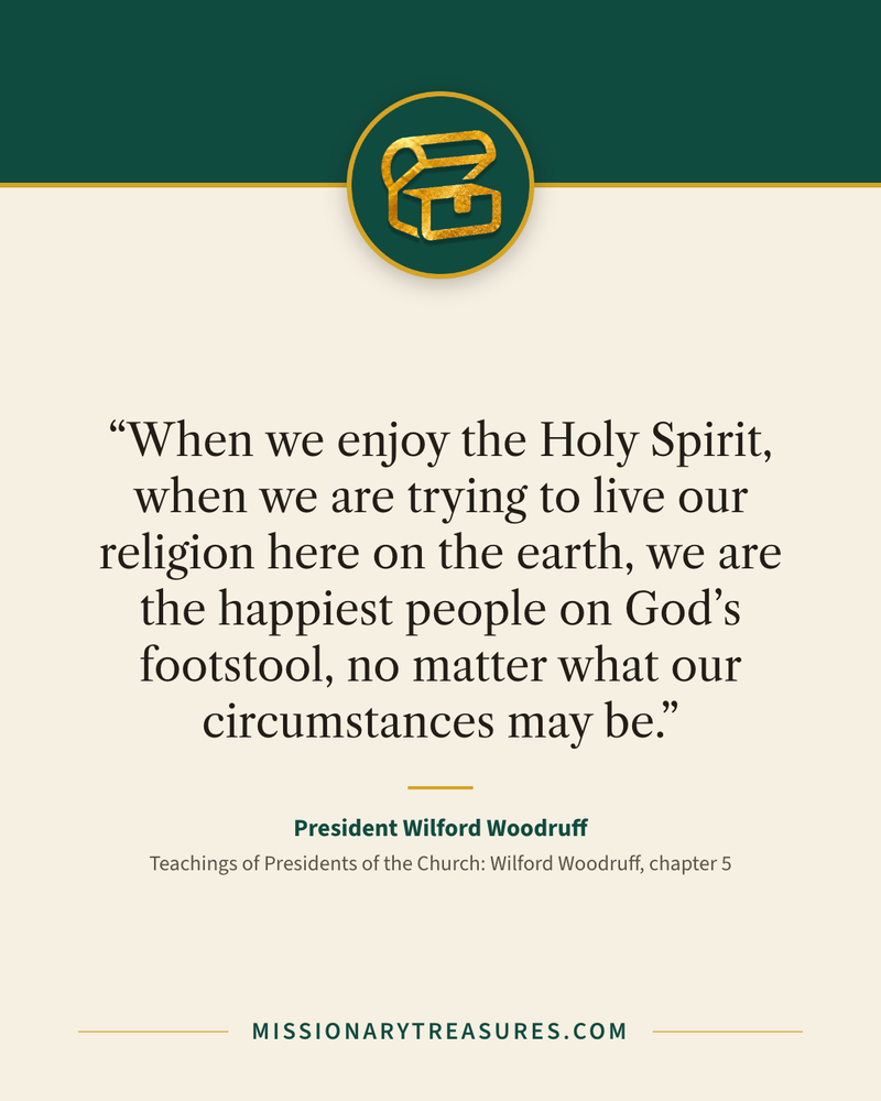 Quote card: “When we enjoy the Holy Spirit, when we are trying to live our religion here on the earth, we are the happiest people on God’s footstool, no matter what our circumstances may be.” — President Wilford Woodruff