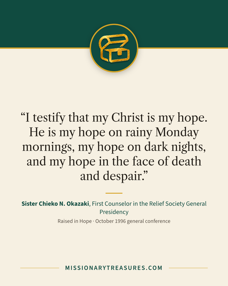 Quote card: “I testify that my Christ is my hope. He is my hope on rainy Monday mornings, my hope on dark nights, and my hope in the face of death and despair.” — Sister Chieko N. Okazaki