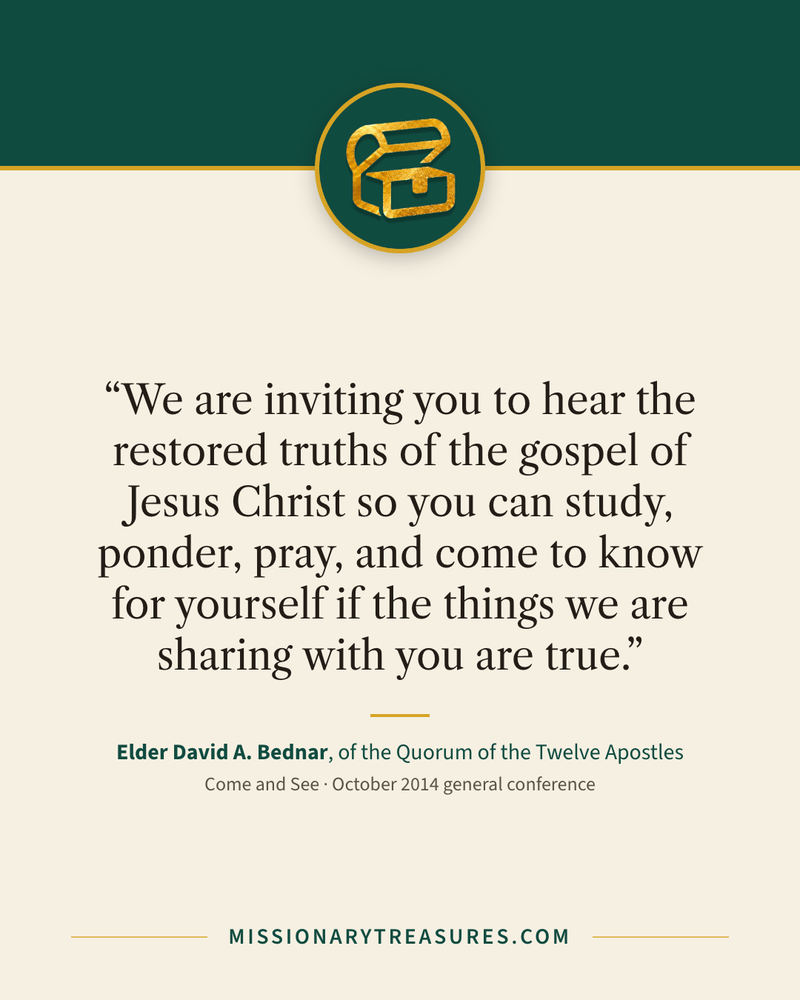Quote card: “We are inviting you to hear the restored truths of the gospel of Jesus Christ so you can study, ponder, pray, and come to know for yourself if the things we are sharing with you are true.” — Elder David A. Bednar
