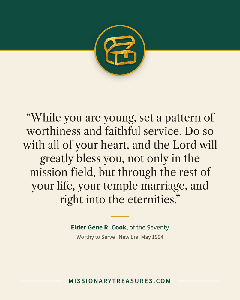 Quote card: “While you are young, set a pattern of worthiness and faithful service. Do so with all of your heart, and the Lord will greatly bless you, not only in the mission field, but through the rest of your life, your temple marriage, and right into the eternities.” — Elder Gene R. Cook