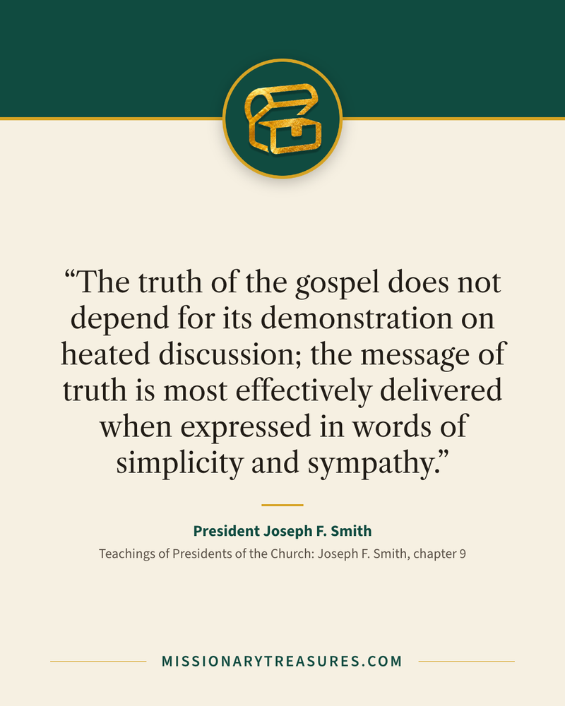 Quote card: “The truth of the gospel does not depend for its demonstration on heated discussion; the message of truth is most effectively delivered when expressed in words of simplicity and sympathy.” — President Joseph F. Smith