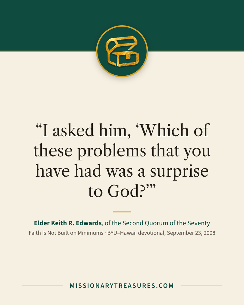 Quote card: “I asked him, “Which of these problems that you have had was a surprise to God?”” — Elder Keith R. Edwards