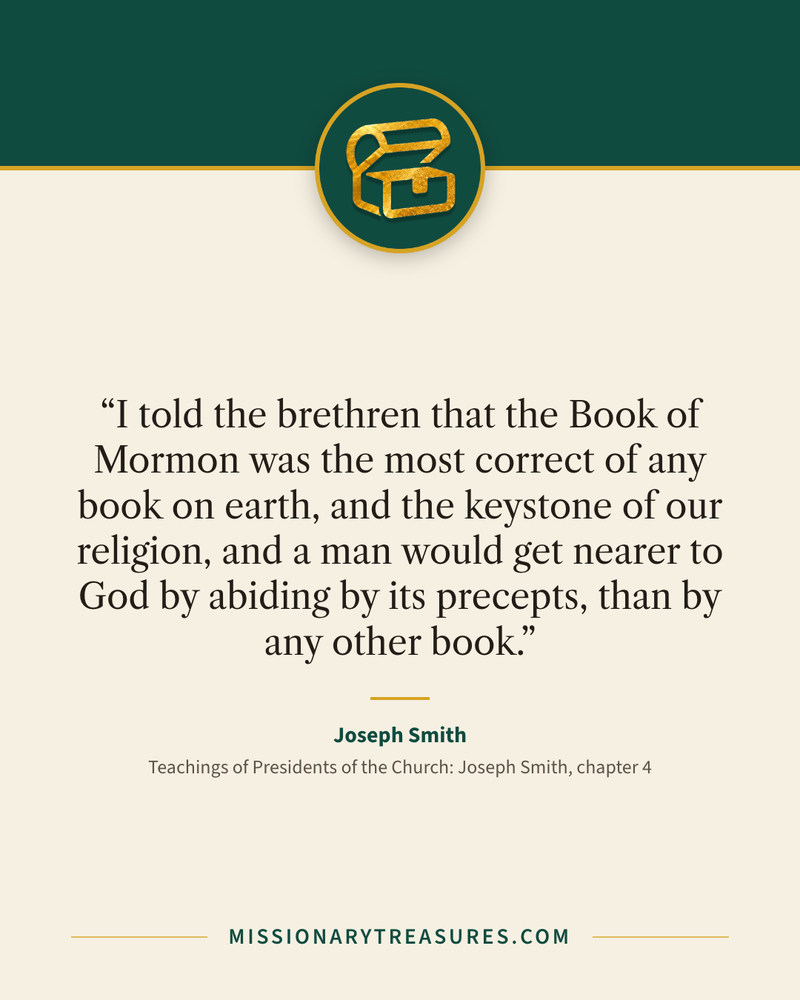 Quote card: “I told the brethren that the Book of Mormon was the most correct of any book on earth, and the keystone of our religion, and a man would get nearer to God by abiding by its precepts, than by any other book.” — Joseph Smith