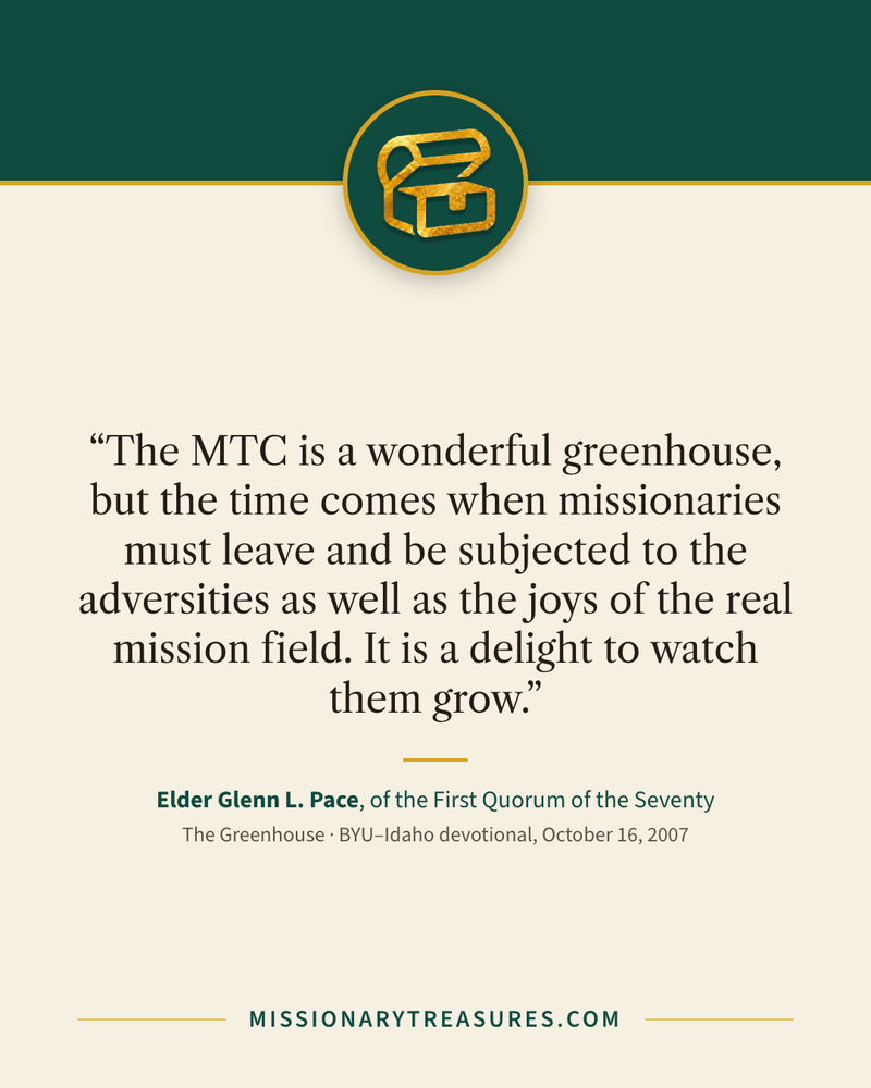 Quote card: “The MTC is a wonderful greenhouse, but the time comes when missionaries must leave and be subjected to the adversities as well as the joys of the real mission field. It is a delight to watch them grow.” — Elder Glenn L. Pace