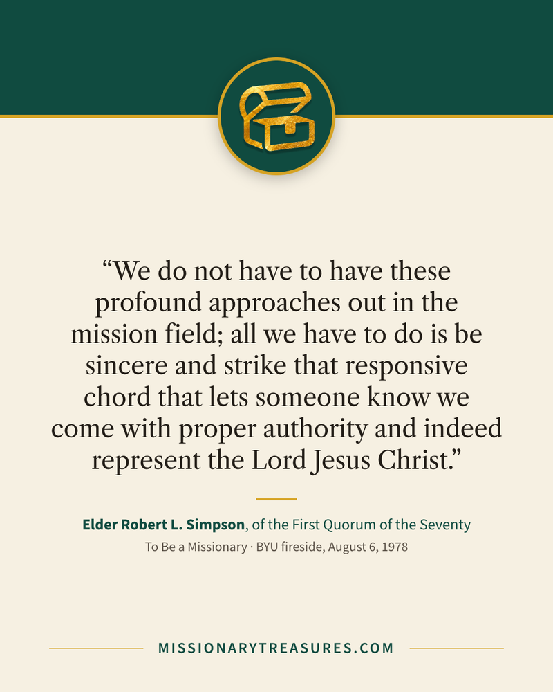 Quote card: “We do not have to have these profound approaches out in the mission field; all we have to do is be sincere and strike that responsive chord that lets someone know we come with proper authority and indeed represent the Lord Jesus Christ.” — Elder Robert L. Simpson