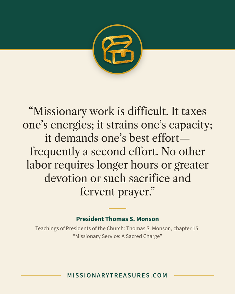 Quote card: “Missionary work is difficult. It taxes one’s energies; it strains one’s capacity; it demands one’s best effort—frequently a second effort. No other labor requires longer hours or greater devotion or such sacrifice and fervent prayer.” — President Thomas S. Monson