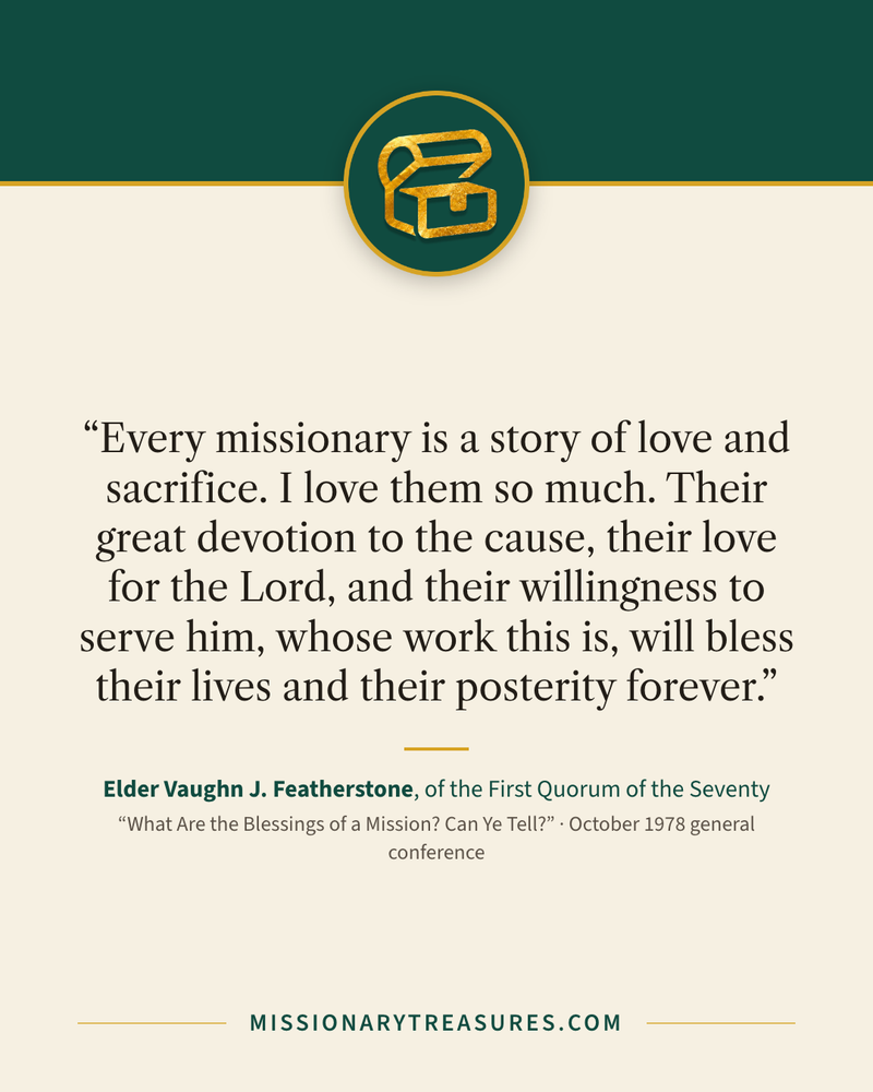Quote card: “Every missionary is a story of love and sacrifice. I love them so much. Their great devotion to the cause, their love for the Lord, and their willingness to serve him, whose work this is, will bless their lives and their posterity forever.” — Elder Vaughn J. Featherstone