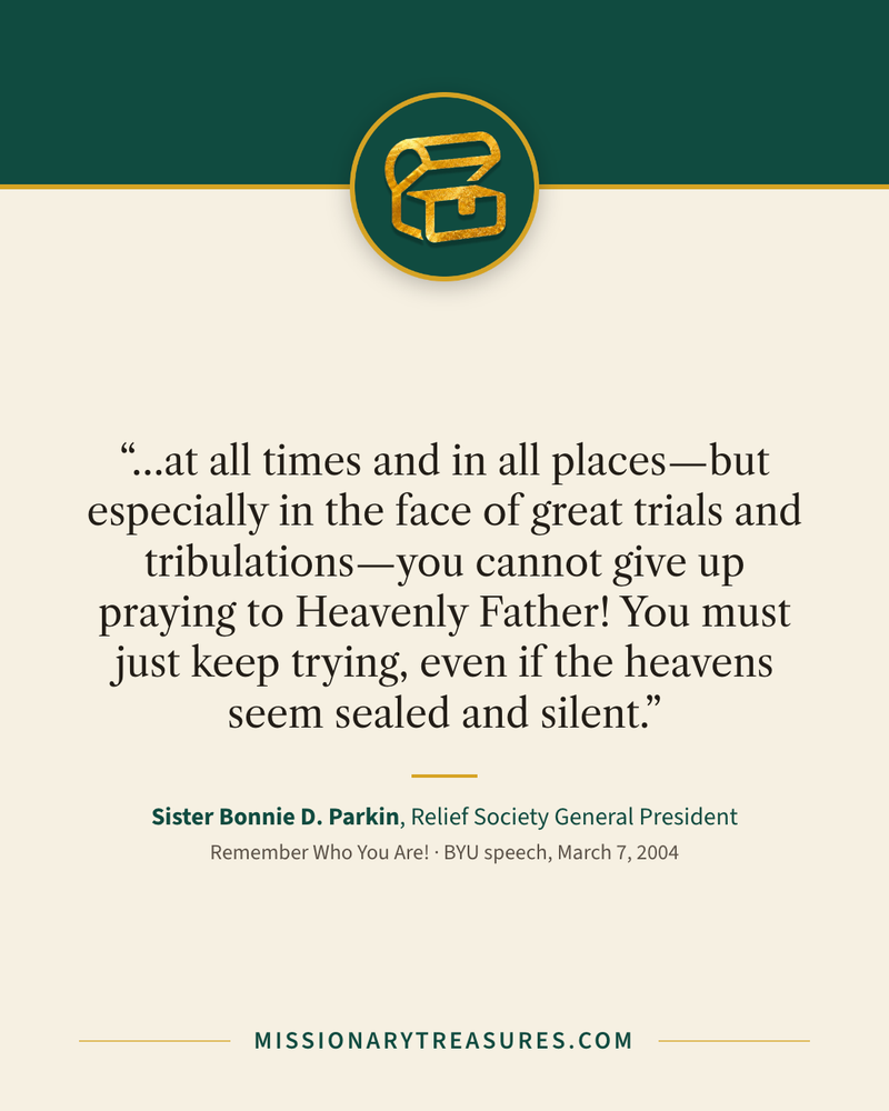 Quote card: “…at all times and in all places—but especially in the face of great trials and tribulations—you cannot give up praying to Heavenly Father! You must just keep trying, even if the heavens seem sealed and silent.” — Sister Bonnie D. Parkin