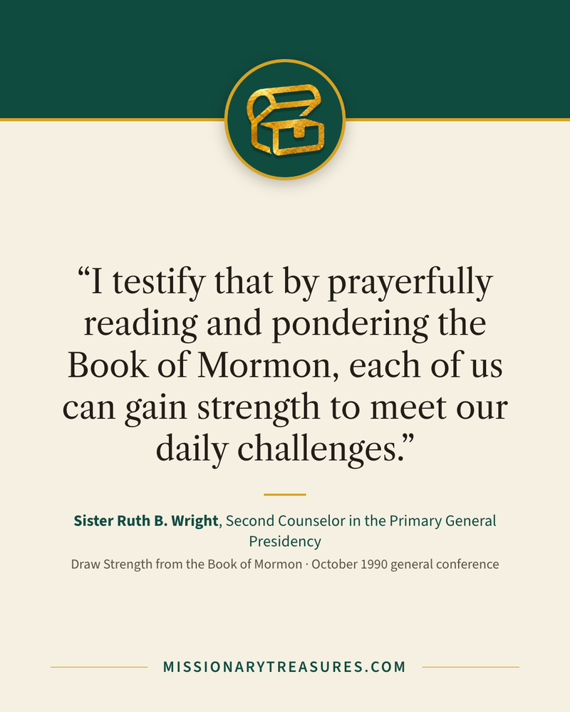 Quote card: “I testify that by prayerfully reading and pondering the Book of Mormon, each of us can gain strength to meet our daily challenges.” — Sister Ruth B. Wright