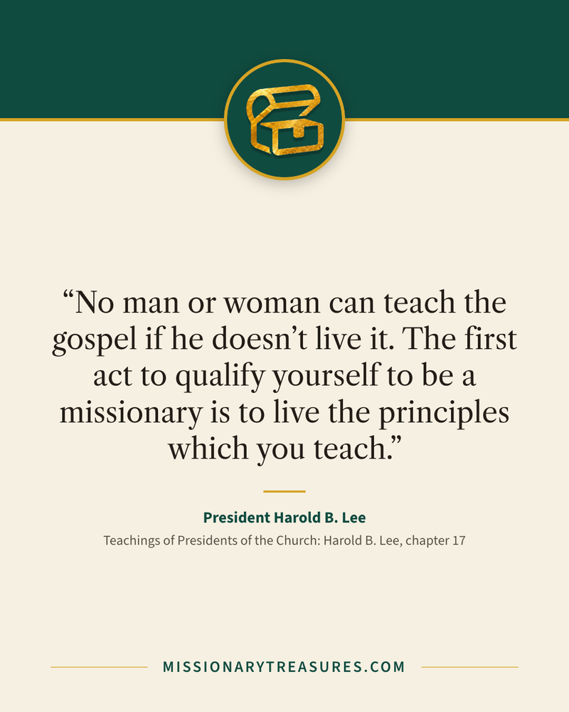 Quote card: “No man or woman can teach the gospel if he doesn’t live it. The first act to qualify yourself to be a missionary is to live the principles which you teach.” — President Harold B. Lee