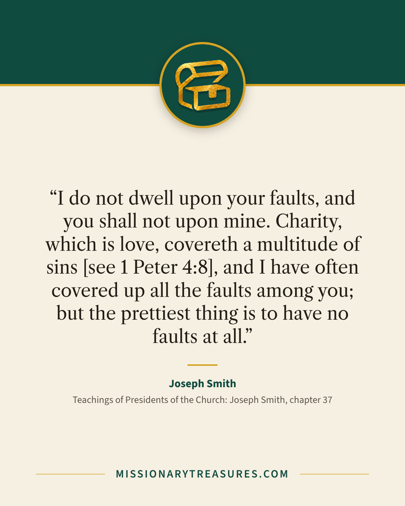 Quote card: “I do not dwell upon your faults, and you shall not upon mine. Charity, which is love, covereth a multitude of sins [see 1 Peter 4:8], and I have often covered up all the faults among you; but the prettiest thing is to have no faults at all.” — Joseph Smith
