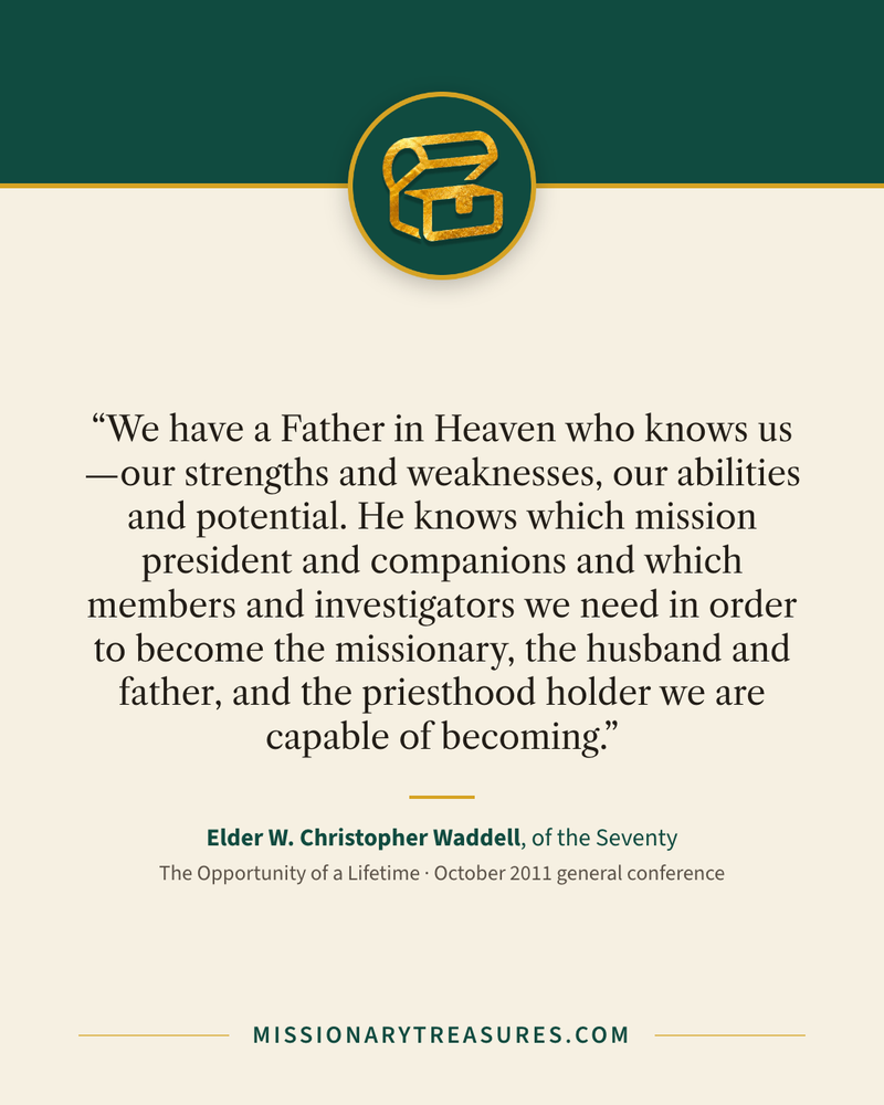 Quote card: “We have a Father in Heaven who knows us—our strengths and weaknesses, our abilities and potential. He knows which mission president and companions and which members and investigators we need in order to become the missionary, the husband and father, and the priesthood holder we are capable of becoming.” — Elder W. Christopher Waddell