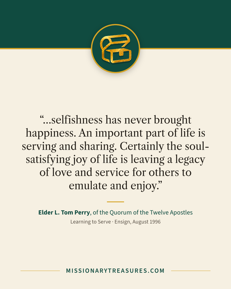 Quote card: “…selfishness has never brought happiness. An important part of life is serving and sharing. Certainly the soul-satisfying joy of life is leaving a legacy of love and service for others to emulate and enjoy.” — Elder L. Tom Perry