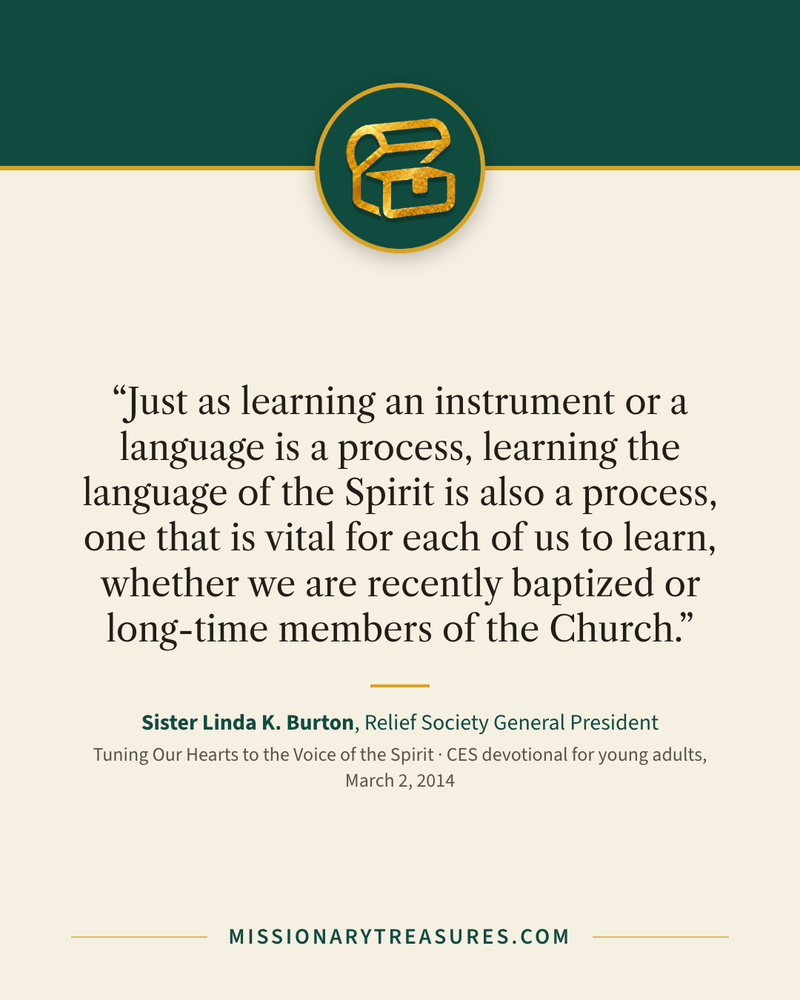 Quote card: “Just as learning an instrument or a language is a process, learning the language of the Spirit is also a process, one that is vital for each of us to learn, whether we are recently baptized or long-time members of the Church.” — Sister Linda K. Burton