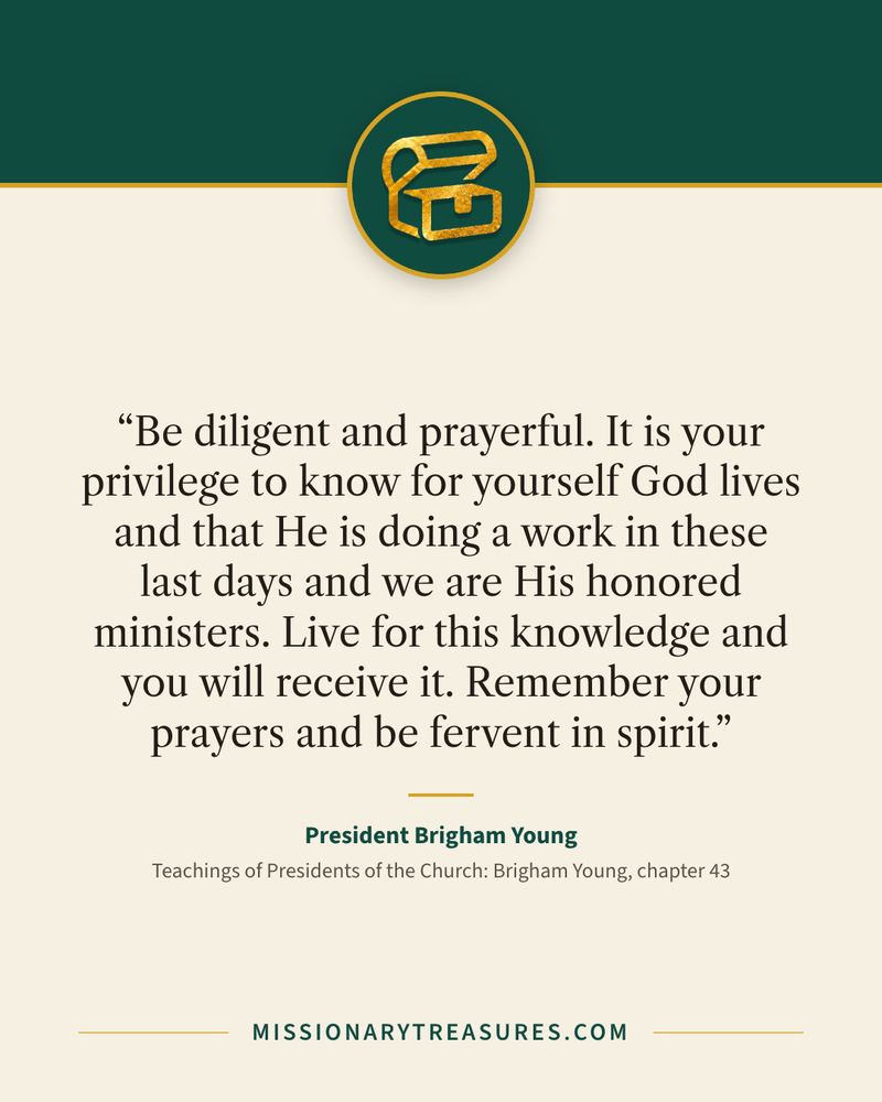 Quote card: “Be diligent and prayerful. It is your privilege to know for yourself God lives and that He is doing a work in these last days and we are His honored ministers. Live for this knowledge and you will receive it. Remember your prayers and be fervent in spirit.” — President Brigham Young