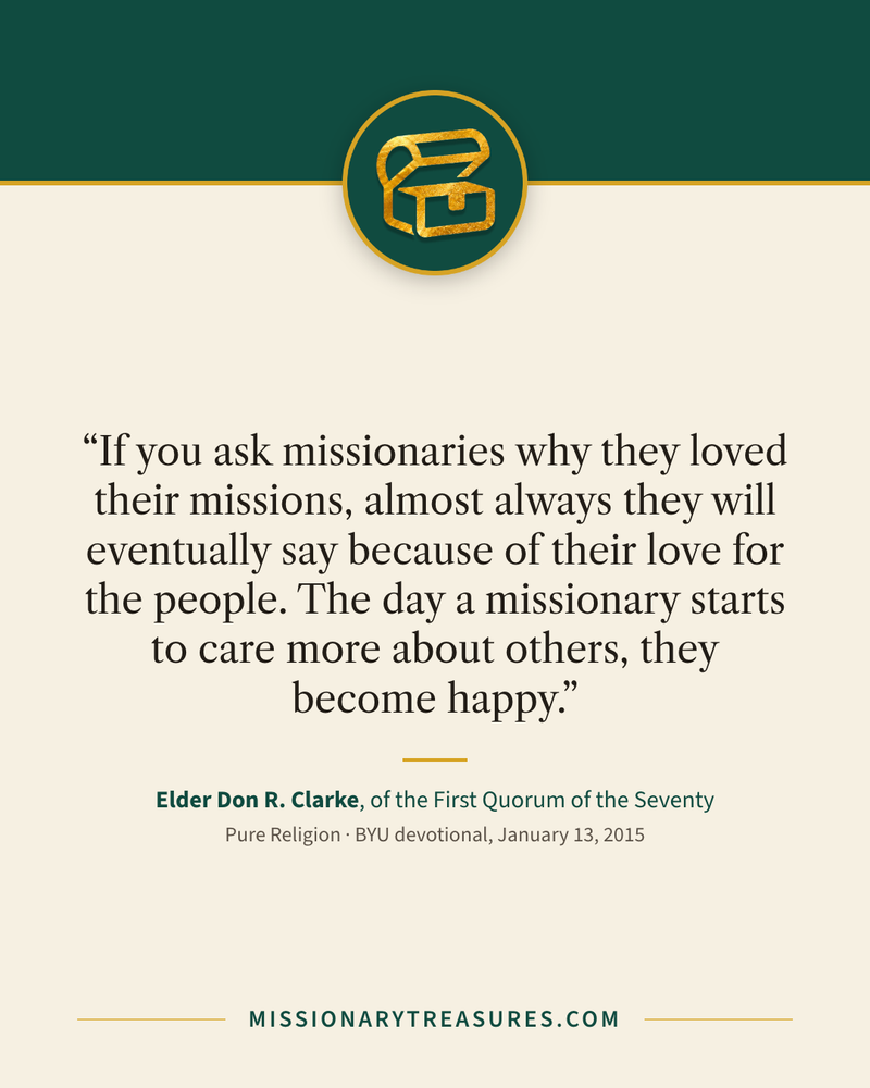 Quote card: “If you ask missionaries why they loved their missions, almost always they will eventually say because of their love for the people. The day a missionary starts to care more about others, they become happy.” — Elder Don R. Clarke