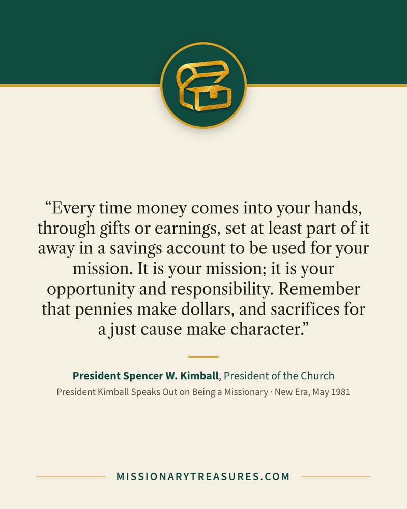 Quote card: “Every time money comes into your hands, through gifts or earnings, set at least part of it away in a savings account to be used for your mission. It is your mission; it is your opportunity and responsibility. Remember that pennies make dollars, and sacrifices for a just cause make character.” — President Spencer W. Kimball