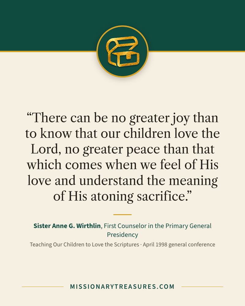 Quote card: “There can be no greater joy than to know that our children love the Lord, no greater peace than that which comes when we feel of His love and understand the meaning of His atoning sacrifice.” — Sister Anne G. Wirthlin